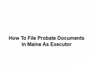 How to File Probate Documents in Maine as Executor